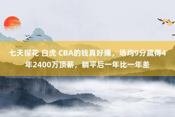 七天探花 白虎 CBA的钱真好赚，场均9分赢得4年2400万顶薪，躺平后一年比一年差