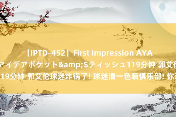 【IPTD-452】First Impression AYA</a>2009-05-01アイデアポケット&$ティッシュ119分钟 郭艾伦球迷炸锅了! 球迷清一色喷俱乐部! 你还会看辽宁男篮吗?