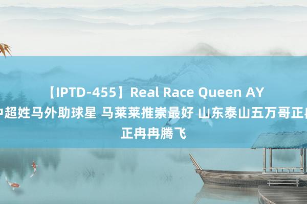 【IPTD-455】Real Race Queen AYA 现役中超姓马外助球星 马莱莱推崇最好 山东泰山五万哥正冉冉腾飞