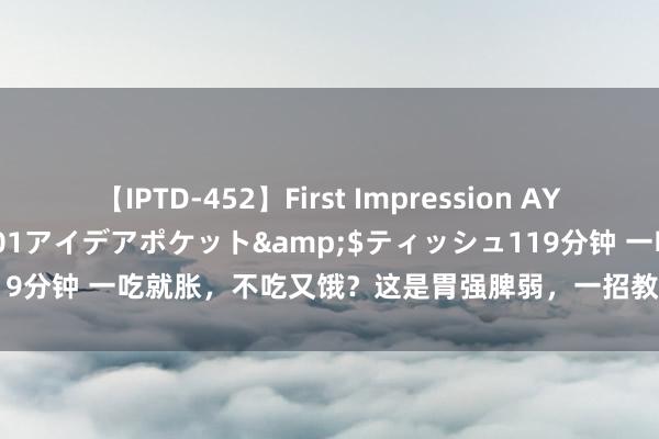 【IPTD-452】First Impression AYA</a>2009-05-01アイデアポケット&$ティッシュ119分钟 一吃就胀，不吃又饿？这是胃强脾弱，一招教你健脾和胃，结实躯壳