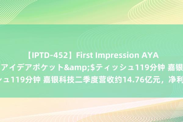 【IPTD-452】First Impression AYA</a>2009-05-01アイデアポケット&$ティッシュ119分钟 嘉银科技二季度营收约14.76亿元，净利润约2.38亿元