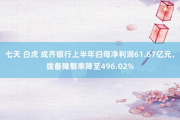 七天 白虎 成齐银行上半年归母净利润61.67亿元，拨备障翳率降至496.02%