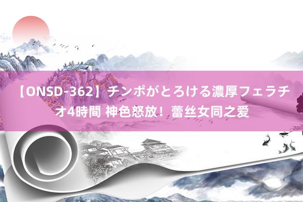 【ONSD-362】チンポがとろける濃厚フェラチオ4時間 神色怒放！蕾丝女同之爱