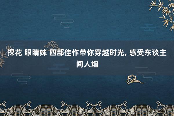 探花 眼睛妹 四部佳作带你穿越时光, 感受东谈主间人烟